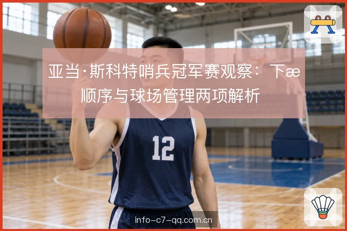 亚当·斯科特哨兵冠军赛观察：下杆顺序与球场管理两项解析